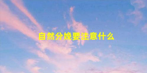 這些必知常識(shí)-分娩“順產(chǎn)”(自然分娩要注意什么)