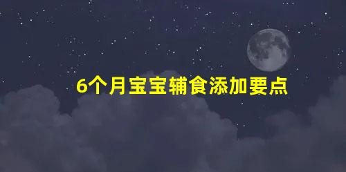 6個(gè)月寶寶輔食添加要點(diǎn)(寶寶六個(gè)月輔食添加和安排)