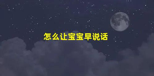 5招讓寶寶早日說(shuō)話(怎么讓寶寶早說(shuō)話)