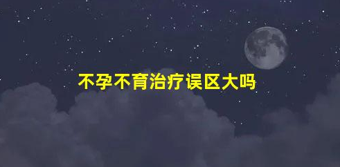 不孕不育治療誤區(qū)!(不孕不育治療誤區(qū)大嗎)