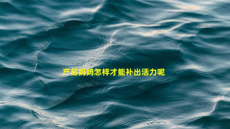 產(chǎn)后媽媽怎樣才能補出活力呢(產(chǎn)后媽媽如何補氣血)
