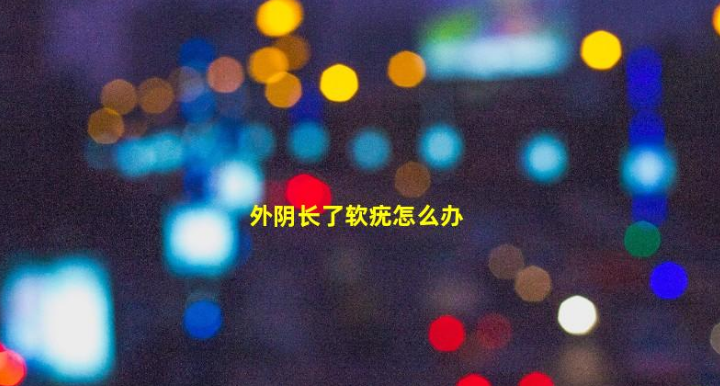 寶寶外陰長了軟疣怎么辦(外陰長了軟疣多久能好快半年了)