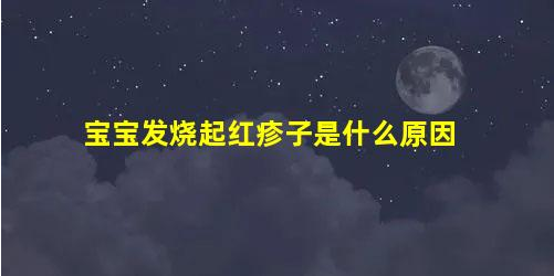 寶寶發(fā)燒起紅疹子是什么原因(小孩子發(fā)燒起紅疹子)