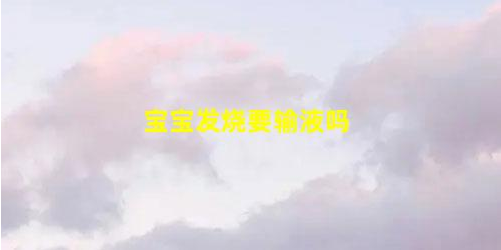 寶寶發(fā)燒要輸液嗎什么時(shí)候考慮打針(一天中什么時(shí)候輸液好)