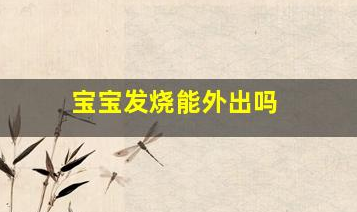 寶寶發(fā)燒能外出嗎(小孩子發(fā)燒可以去外面散步嗎)