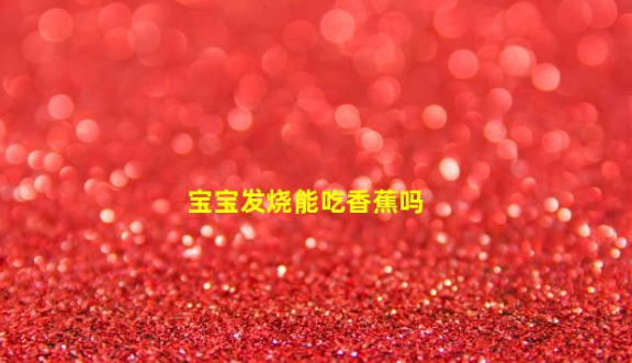 寶寶發(fā)燒能吃香蕉嗎(孩子發(fā)燒嘔吐能吃香蕉嗎)