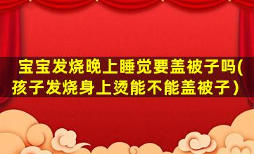 寶寶發(fā)燒晚上睡覺要蓋被子嗎(孩子發(fā)燒身上燙能不能蓋被子)
