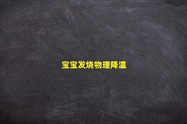 寶寶發(fā)燒物理降溫(孩子怎么物理降溫最有效)