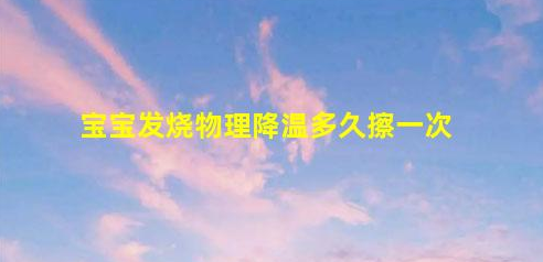 寶寶發(fā)燒物理降溫多久擦一次(如何快速退燒的方法)
