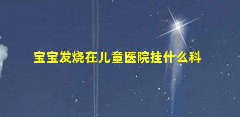 寶寶發(fā)燒在兒童醫(yī)院掛什么科(嬰兒發(fā)燒要去醫(yī)院嗎)
