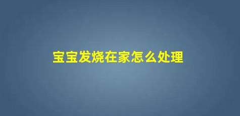 寶寶發(fā)燒在家怎么處理(小孩子在家發(fā)燒怎么辦怎么降溫)