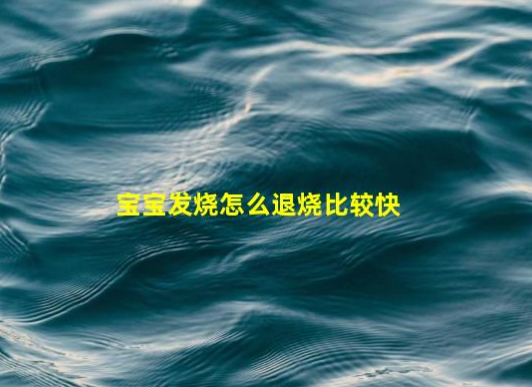 寶寶發(fā)燒怎么退燒比較快(發(fā)燒了如何退燒)