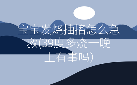 寶寶發(fā)燒抽搐怎么急救(39度多燒一晚上有事嗎)