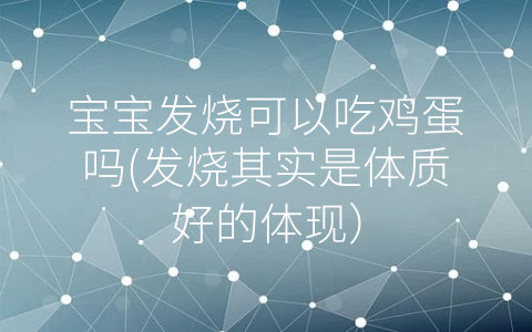 寶寶發(fā)燒可以吃雞蛋嗎(發(fā)燒其實(shí)是體質(zhì)好的體現(xiàn))