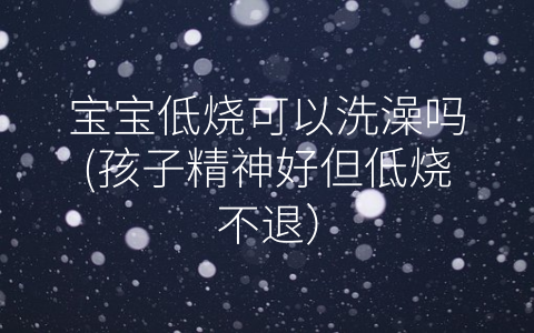 寶寶低燒可以洗澡嗎(孩子精神好但低燒不退)