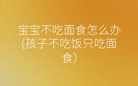寶寶不吃面食怎么辦(孩子不吃飯只吃面食)