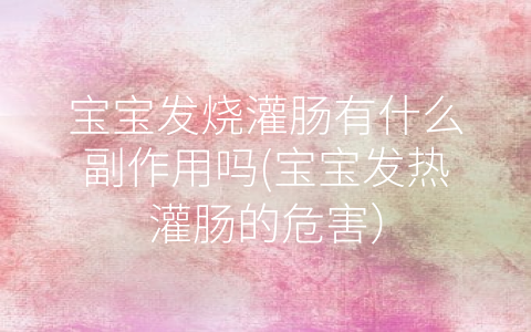 寶寶發(fā)燒灌腸有什么副作用嗎(寶寶發(fā)熱灌腸的危害)
