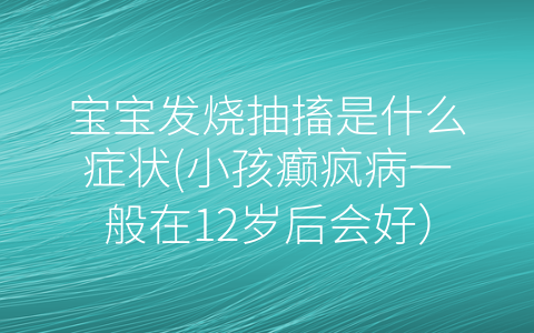 寶寶發(fā)燒抽搐是什么癥狀(小孩癲瘋病一般在12歲后會好)