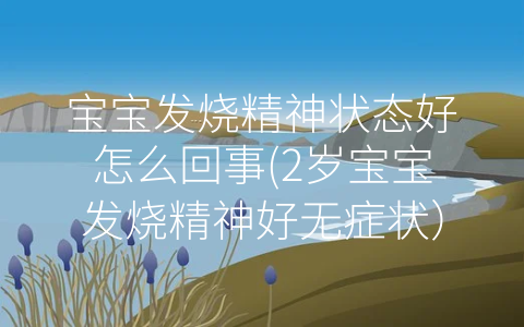 寶寶發(fā)燒精神狀態(tài)好怎么回事(2歲寶寶發(fā)燒精神好無癥狀)