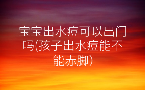 寶寶出水痘可以出門嗎(孩子出水痘能不能赤腳)