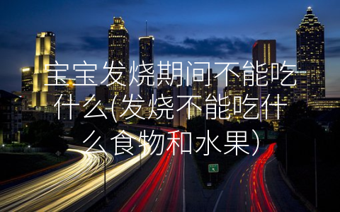 寶寶發(fā)燒期間不能吃什么(發(fā)燒不能吃什么食物和水果)