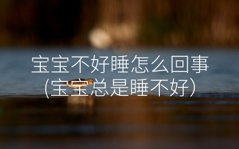 寶寶不好睡怎么回事(寶寶總是睡不好)
