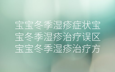 寶寶冬季濕疹癥狀寶寶冬季濕疹治療誤區(qū)寶寶冬季濕疹治療方法寶寶冬季濕疹預(yù)防方法(干性濕疹最好根治方法)