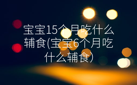 寶寶15個(gè)月吃什么輔食(寶寶6個(gè)月吃什么輔食)