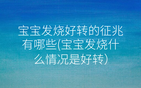 寶寶發(fā)燒好轉的征兆有哪些(寶寶發(fā)燒什么情況是好轉)