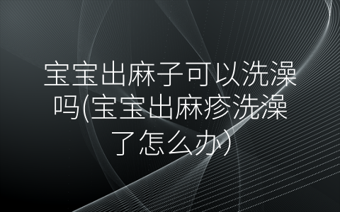 寶寶出麻子可以洗澡嗎(寶寶出麻疹洗澡了怎么辦)