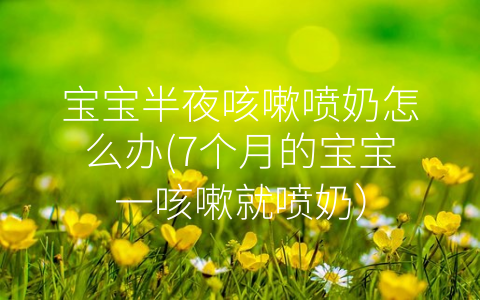 寶寶半夜咳嗽噴奶怎么辦(7個月的寶寶一咳嗽就噴奶)