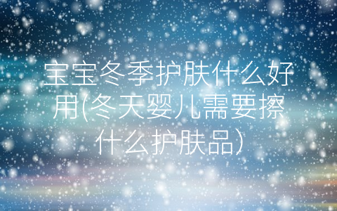 寶寶冬季護(hù)膚什么好用(冬天嬰兒需要擦什么護(hù)膚品)