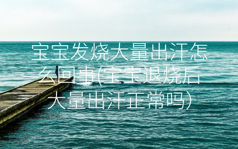 寶寶發(fā)燒大量出汗怎么回事(寶寶退燒后大量出汗正常嗎)