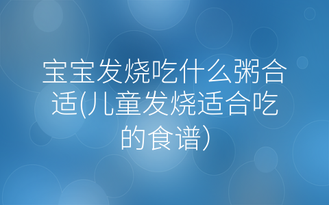 寶寶發(fā)燒吃什么粥合適(兒童發(fā)燒適合吃的食譜)