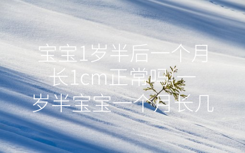 寶寶1歲半后一個(gè)月長1cm正常嗎(一歲半寶寶一個(gè)月長幾厘米)