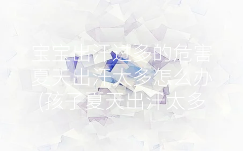 寶寶出汗過多的危害夏天出汗太多怎么辦(孩子夏天出汗太多了是正常嗎)
