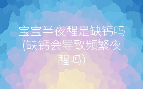 寶寶半夜醒是缺鈣嗎(缺鈣會導致頻繁夜醒嗎)