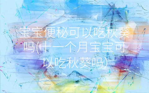 寶寶便秘可以吃秋葵嗎(十一個(gè)月寶寶可以吃秋葵嗎)