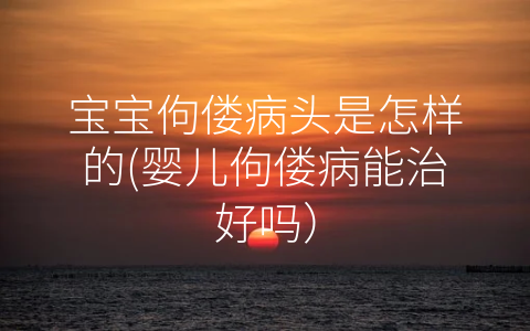 寶寶佝僂病頭是怎樣的(嬰兒佝僂病能治好嗎)