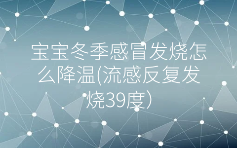 寶寶冬季感冒發(fā)燒怎么降溫(流感反復(fù)發(fā)燒39度)