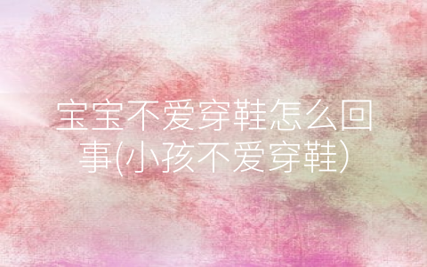寶寶不愛穿鞋怎么回事(小孩不愛穿鞋)