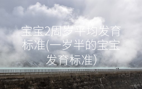 寶寶2周歲平均發(fā)育標準(一歲半的寶寶發(fā)育標準)