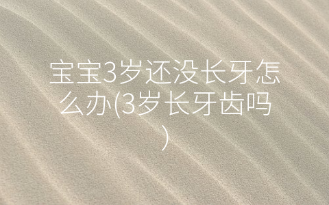 寶寶3歲還沒長(zhǎng)牙怎么辦(3歲長(zhǎng)牙齒嗎)