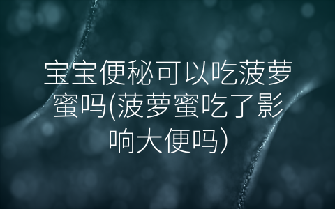 寶寶便秘可以吃菠蘿蜜嗎(菠蘿蜜吃了影響大便嗎)