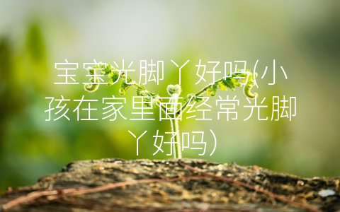 寶寶光腳丫好嗎(小孩在家里面經(jīng)常光腳丫好嗎)