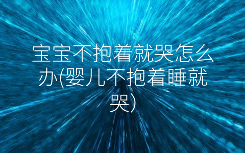 寶寶不抱著就哭怎么辦(嬰兒不抱著睡就哭)