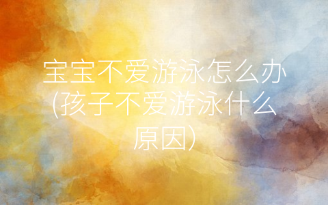 寶寶不愛游泳怎么辦(孩子不愛游泳什么原因)