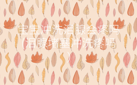 寶寶沖洗淚腺會(huì)疼嗎(淚腺堵塞沖洗疼嗎)