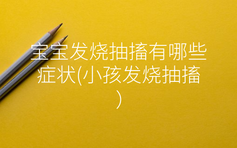寶寶發(fā)燒抽搐有哪些癥狀(小孩發(fā)燒抽搐)