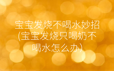 寶寶發(fā)燒不喝水妙招(寶寶發(fā)燒只喝奶不喝水怎么辦)